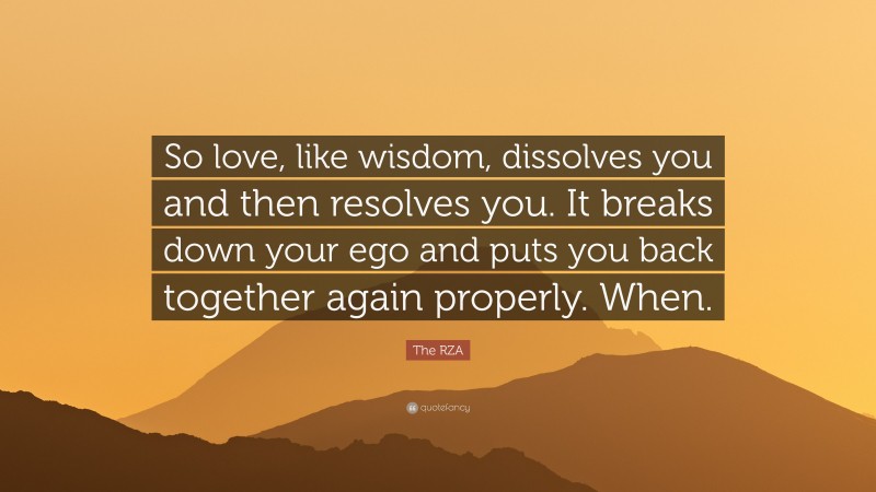 The RZA Quote: “So love, like wisdom, dissolves you and then resolves you. It breaks down your ego and puts you back together again properly. When.”
