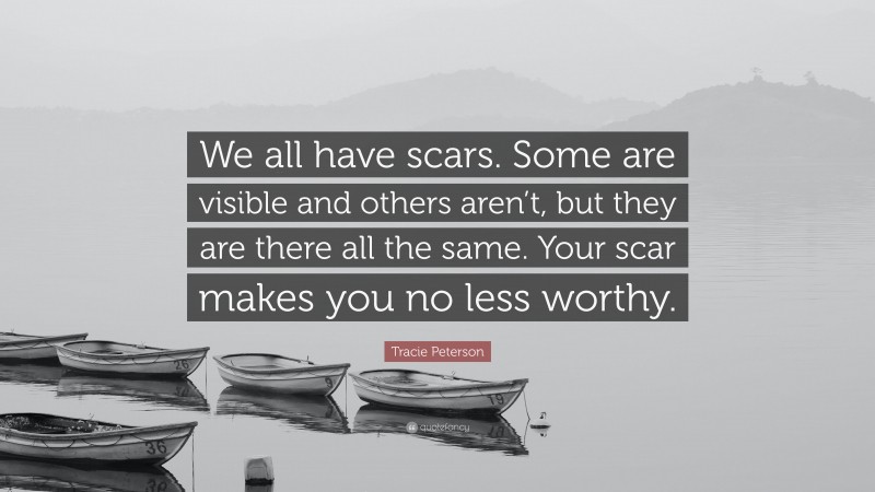 Tracie Peterson Quote: “We all have scars. Some are visible and others aren’t, but they are there all the same. Your scar makes you no less worthy.”
