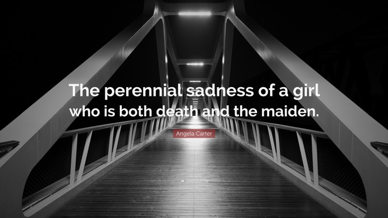 Angela Carter Quote: “The perennial sadness of a girl who is both death and the maiden.”