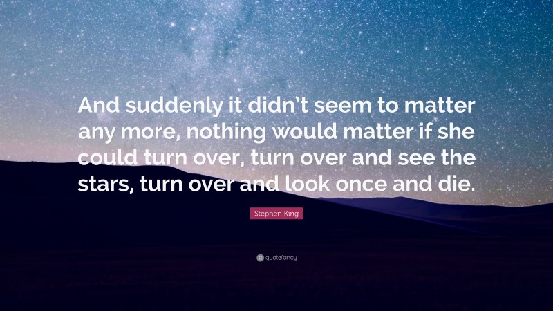 Stephen King Quote: “And suddenly it didn’t seem to matter any more, nothing would matter if she could turn over, turn over and see the stars, turn over and look once and die.”