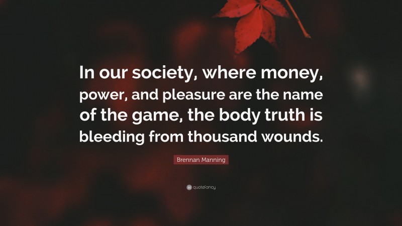 Brennan Manning Quote: “In our society, where money, power, and pleasure are the name of the game, the body truth is bleeding from thousand wounds.”