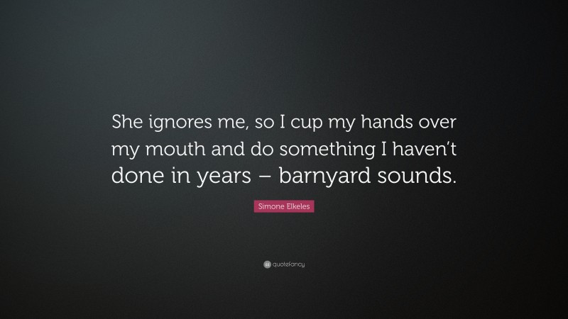 Simone Elkeles Quote: “She ignores me, so I cup my hands over my mouth and do something I haven’t done in years – barnyard sounds.”