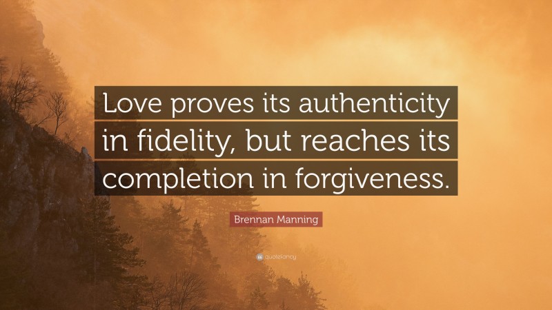 Brennan Manning Quote: “Love proves its authenticity in fidelity, but reaches its completion in forgiveness.”