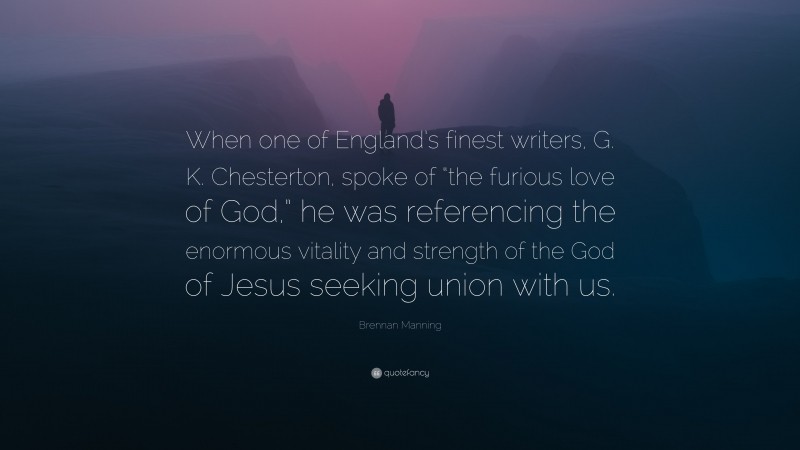 Brennan Manning Quote: “When one of England’s finest writers, G. K. Chesterton, spoke of “the furious love of God,” he was referencing the enormous vitality and strength of the God of Jesus seeking union with us.”