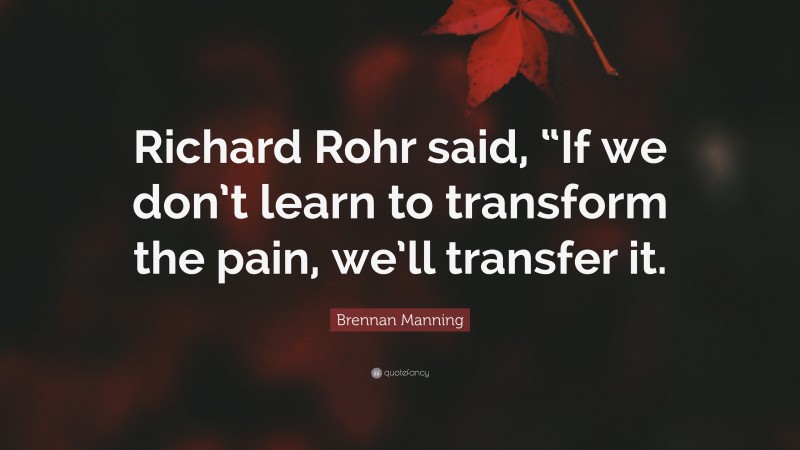 Brennan Manning Quote: “Richard Rohr said, “If we don’t learn to transform the pain, we’ll transfer it.”