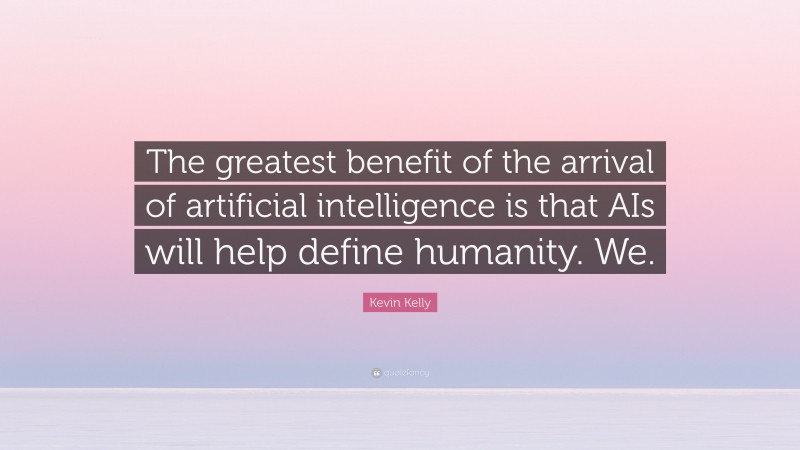 Kevin Kelly Quote: “The greatest benefit of the arrival of artificial intelligence is that AIs will help define humanity. We.”