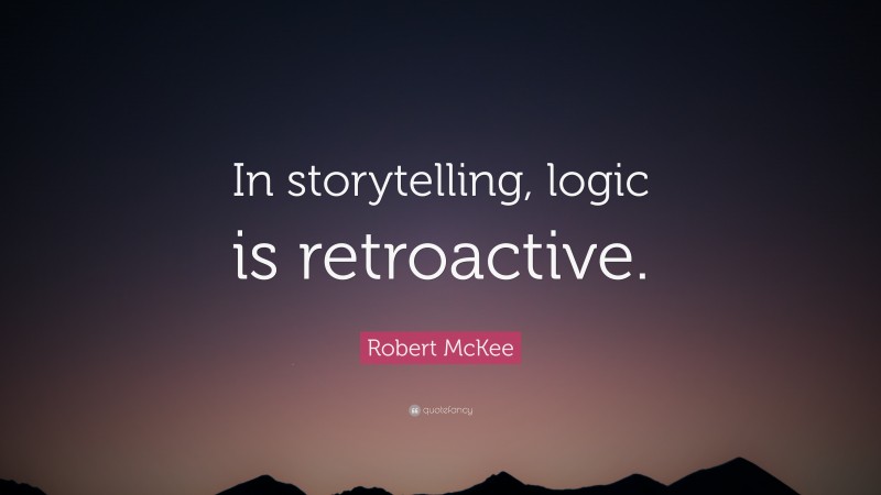 Robert McKee Quote: “In storytelling, logic is retroactive.”