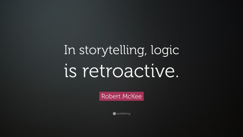 Robert McKee Quote: “In storytelling, logic is retroactive.”