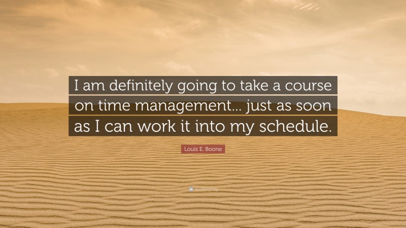 Louis E. Boone Quote: “I am definitely going to take a course on time management... just as soon as I can work it into my schedule.”