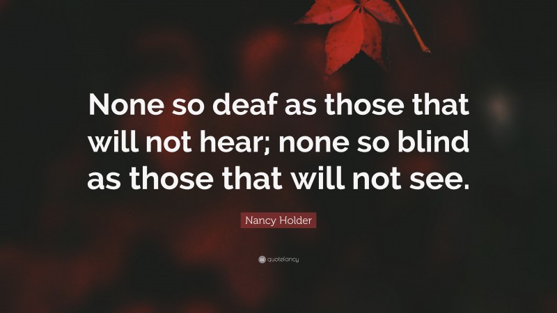 Nancy Holder Quote: “None so deaf as those that will not hear; none so blind as those that will not see.”