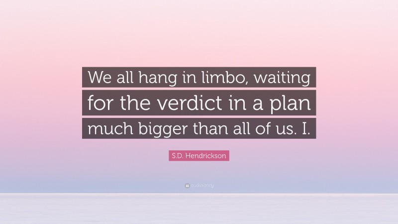S.D. Hendrickson Quote: “We all hang in limbo, waiting for the verdict in a plan much bigger than all of us. I.”
