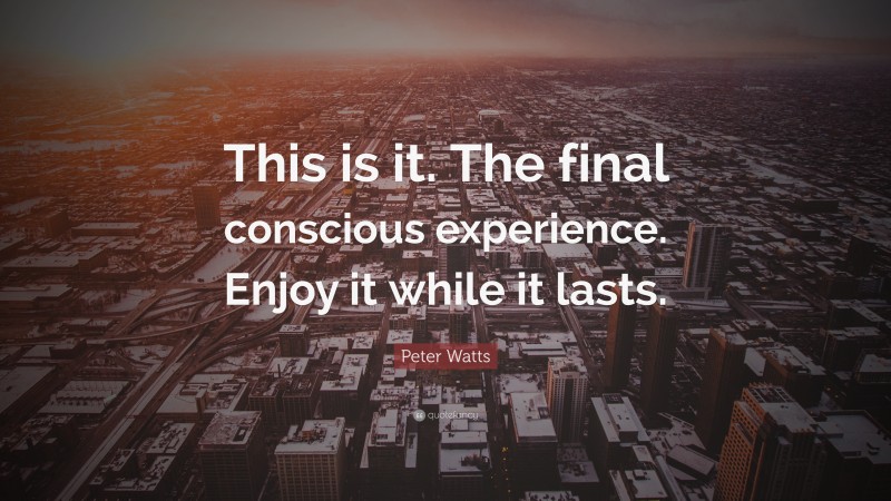 Peter Watts Quote: “This is it. The final conscious experience. Enjoy it while it lasts.”