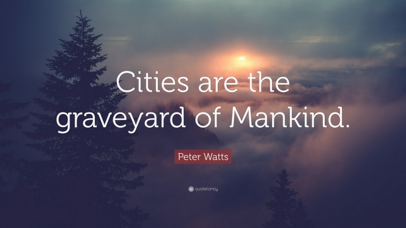 Peter Watts Quote: “Cities are the graveyard of Mankind.”