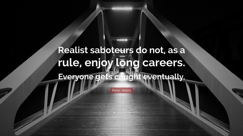 Peter Watts Quote: “Realist saboteurs do not, as a rule, enjoy long careers. Everyone gets caught eventually.”