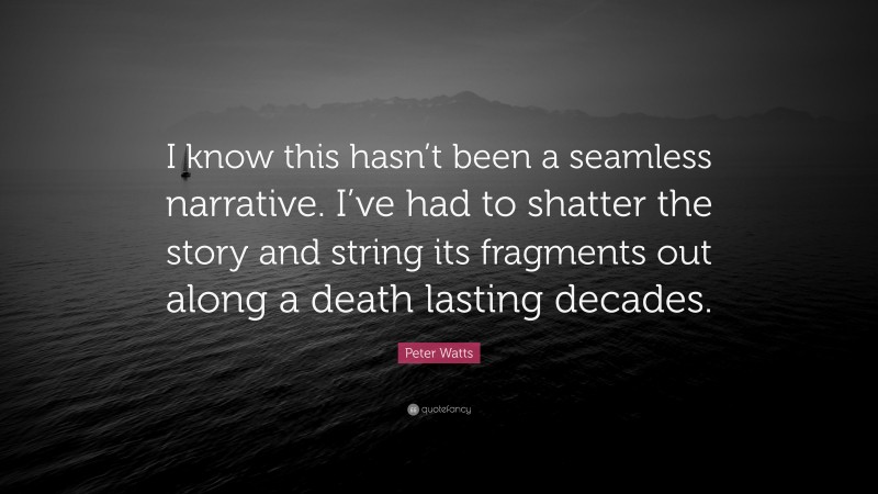 Peter Watts Quote: “I know this hasn’t been a seamless narrative. I’ve had to shatter the story and string its fragments out along a death lasting decades.”