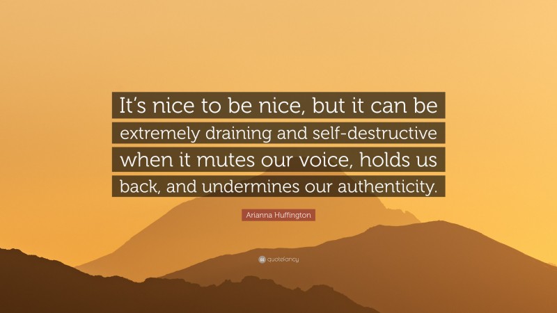 Arianna Huffington Quote: “It’s nice to be nice, but it can be extremely draining and self-destructive when it mutes our voice, holds us back, and undermines our authenticity.”