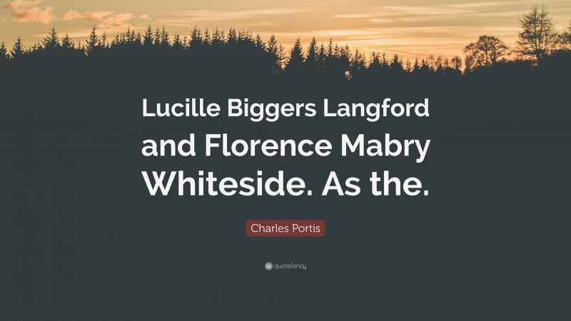 Charles Portis Quote: “Lucille Biggers Langford and Florence Mabry Whiteside. As the.”