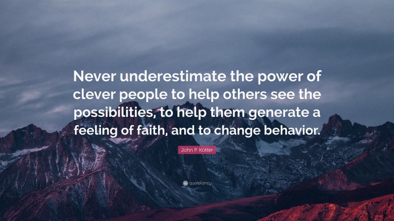 John P. Kotter Quote: “Never underestimate the power of clever people to help others see the possibilities, to help them generate a feeling of faith, and to change behavior.”