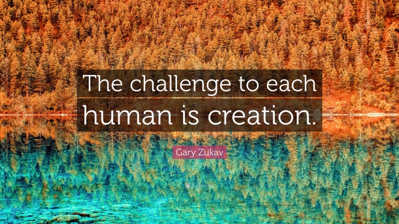 Gary Zukav Quote: “The challenge to each human is creation.”