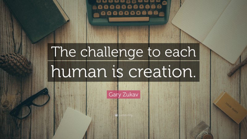 Gary Zukav Quote: “The challenge to each human is creation.”