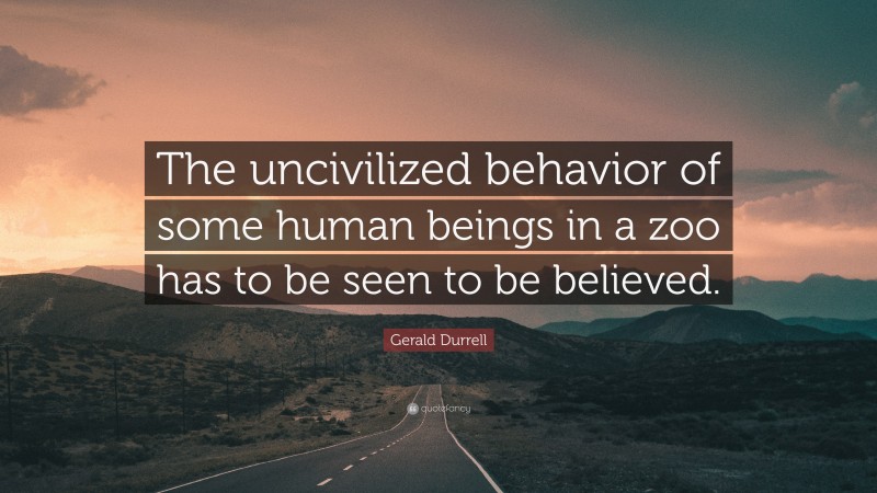 Gerald Durrell Quote: “The uncivilized behavior of some human beings in a zoo has to be seen to be believed.”