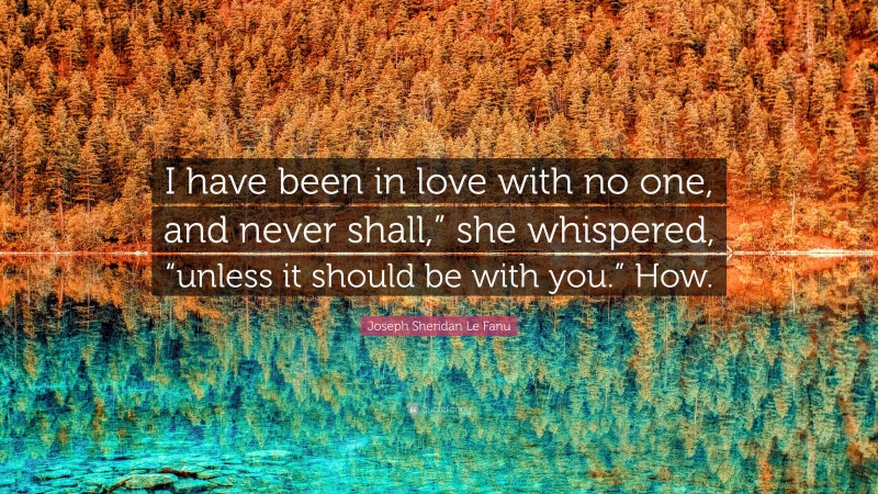 Joseph Sheridan Le Fanu Quote: “I have been in love with no one, and never shall,” she whispered, “unless it should be with you.” How.”