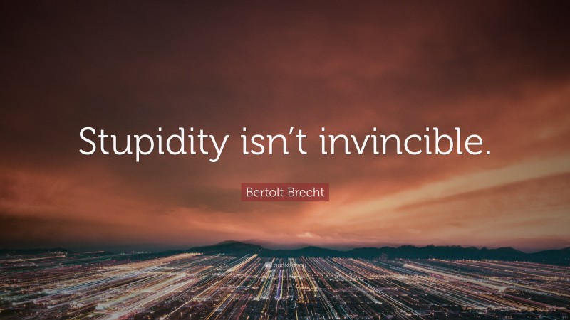 Bertolt Brecht Quote: “Stupidity isn’t invincible.”