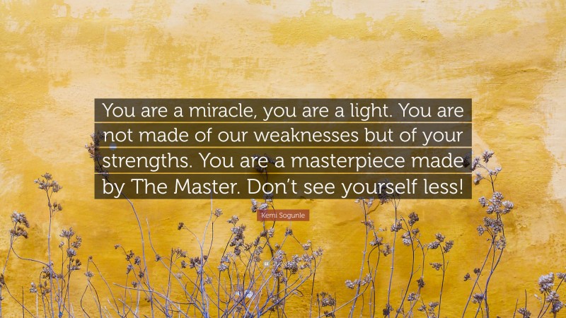 Kemi Sogunle Quote: “You are a miracle, you are a light. You are not made of our weaknesses but of your strengths. You are a masterpiece made by The Master. Don’t see yourself less!”