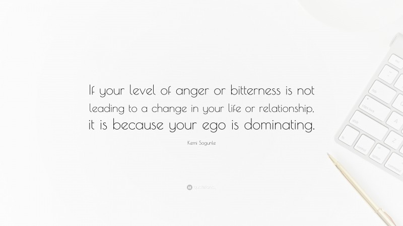 Kemi Sogunle Quote: “If your level of anger or bitterness is not leading to a change in your life or relationship, it is because your ego is dominating.”