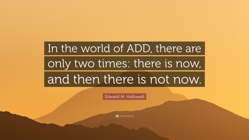 Edward M. Hallowell Quote: “In the world of ADD, there are only two times: there is now, and then there is not now.”