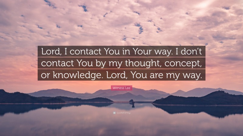 Witness Lee Quote: “Lord, I contact You in Your way. I don’t contact You by my thought, concept, or knowledge. Lord, You are my way.”