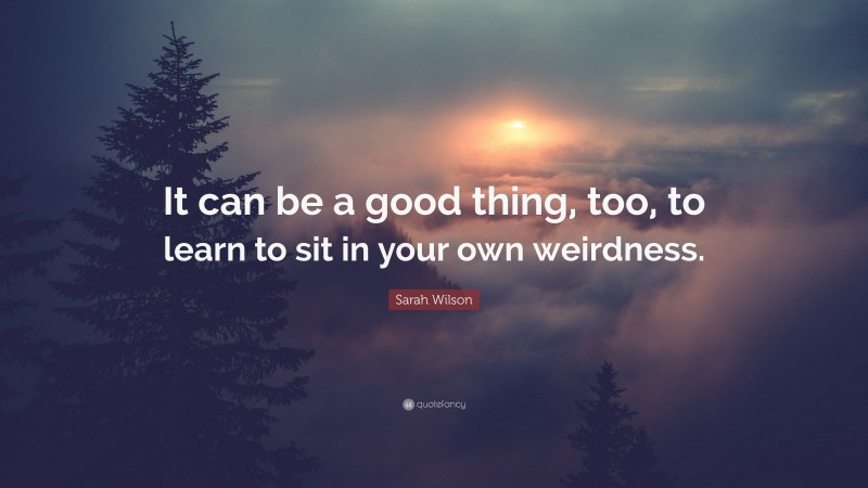 Sarah Wilson Quote: “It can be a good thing, too, to learn to sit in your own weirdness.”