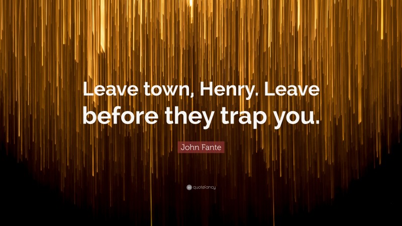 John Fante Quote: “Leave town, Henry. Leave before they trap you.”
