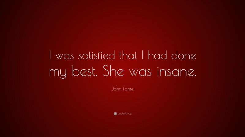 John Fante Quote: “I was satisfied that I had done my best. She was insane.”