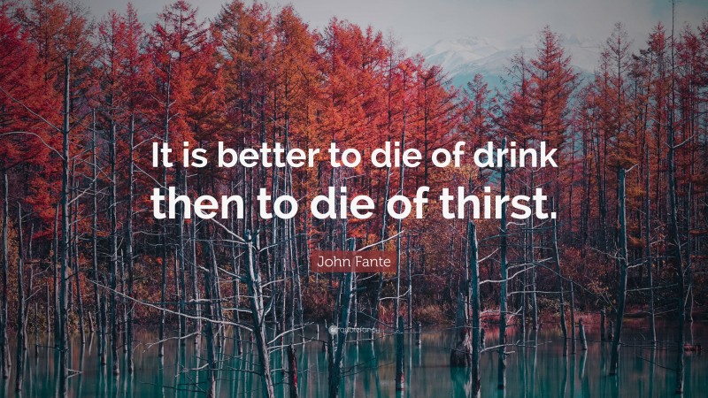 John Fante Quote: “It is better to die of drink then to die of thirst.”