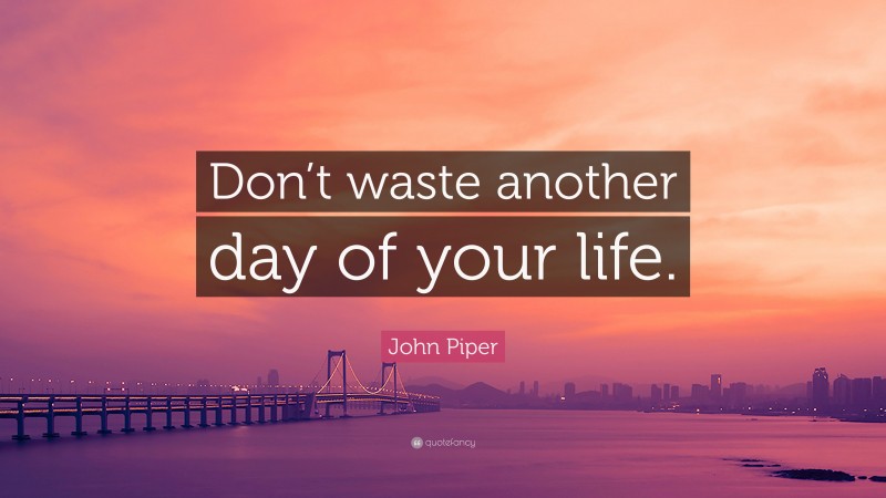 John Piper Quote: “Don’t waste another day of your life.”
