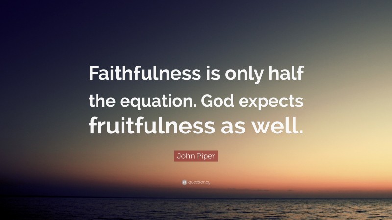 John Piper Quote: “Faithfulness is only half the equation. God expects fruitfulness as well.”