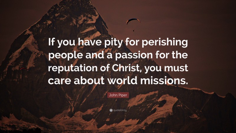 John Piper Quote: “If you have pity for perishing people and a passion for the reputation of Christ, you must care about world missions.”
