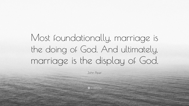 John Piper Quote: “Most foundationally, marriage is the doing of God. And ultimately, marriage is the display of God.”