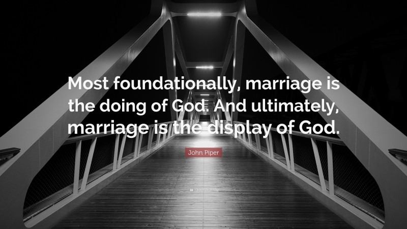 John Piper Quote: “Most foundationally, marriage is the doing of God. And ultimately, marriage is the display of God.”