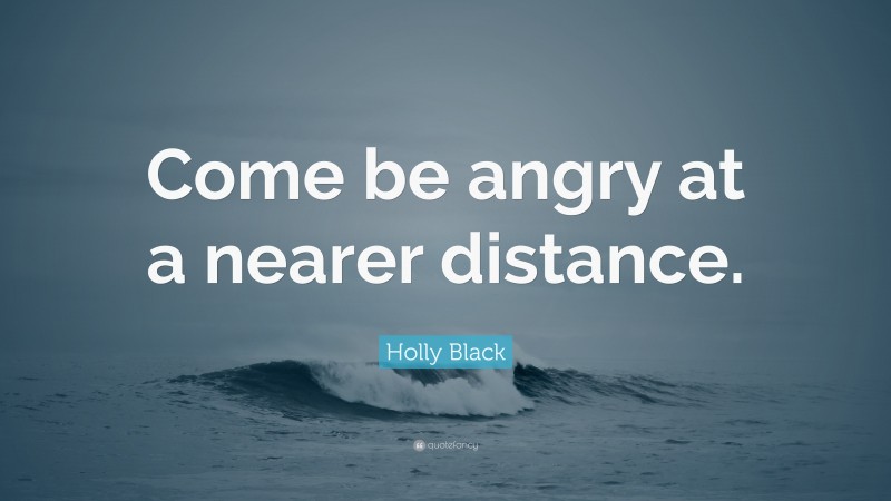 Holly Black Quote: “Come be angry at a nearer distance.”