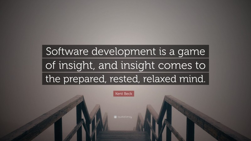 Kent Beck Quote: “Software development is a game of insight, and insight comes to the prepared, rested, relaxed mind.”