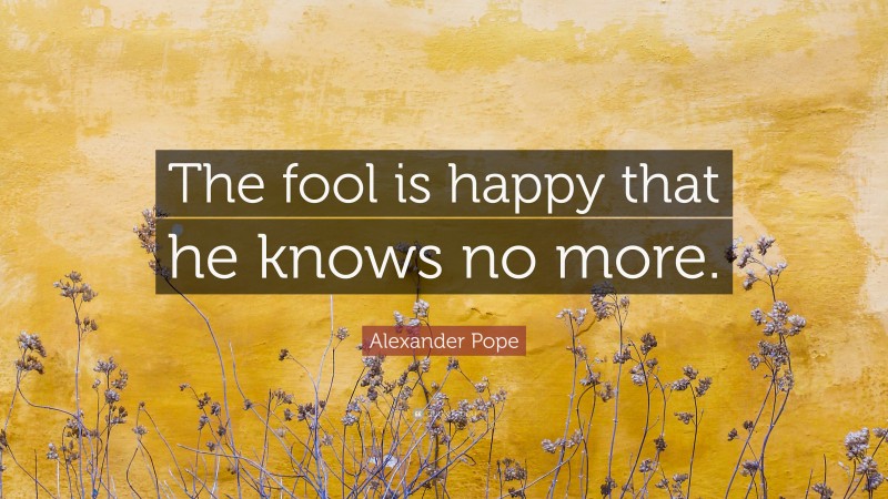 Alexander Pope Quote: “The fool is happy that he knows no more.”