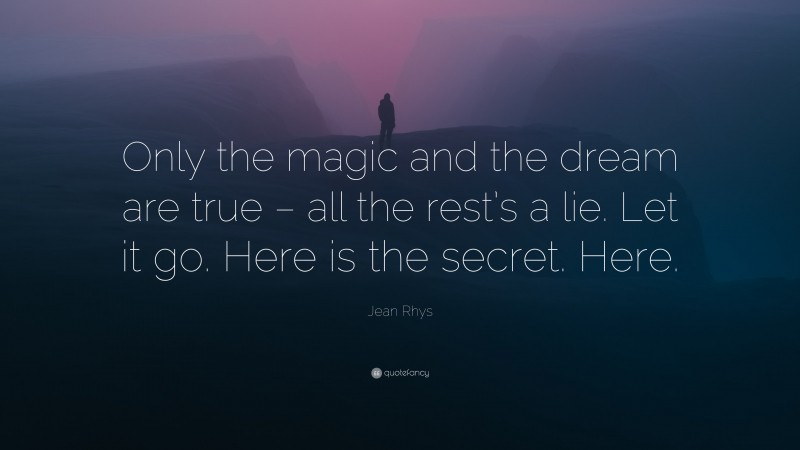Jean Rhys Quote: “Only the magic and the dream are true – all the rest’s a lie. Let it go. Here is the secret. Here.”