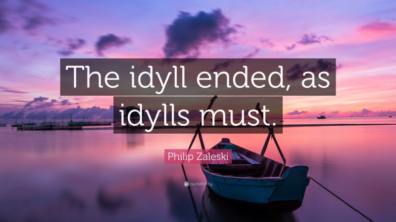 Philip Zaleski Quote: “The idyll ended, as idylls must.”