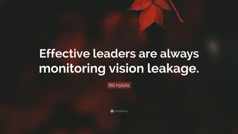 Bill Hybels Quote: “Effective leaders are always monitoring vision leakage.”