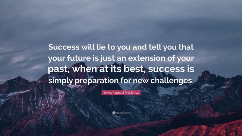 Erwin Raphael McManus Quote: “Success will lie to you and tell you that your future is just an extension of your past, when at its best, success is simply preparation for new challenges.”