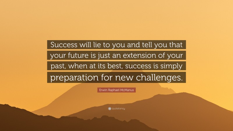 Erwin Raphael McManus Quote: “Success will lie to you and tell you that your future is just an extension of your past, when at its best, success is simply preparation for new challenges.”
