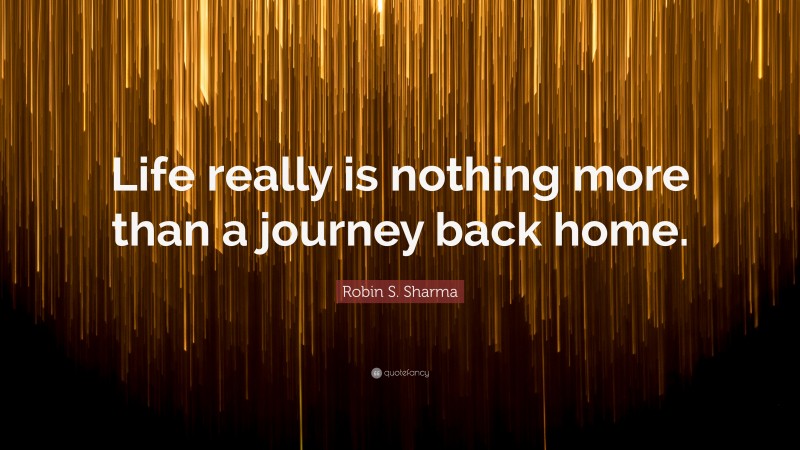 Robin S. Sharma Quote: “Life really is nothing more than a journey back home.”