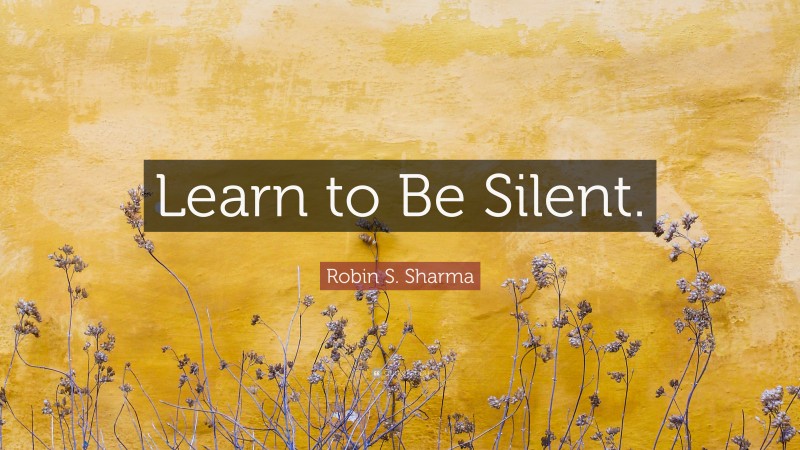 Robin S. Sharma Quote: “Learn to Be Silent.”